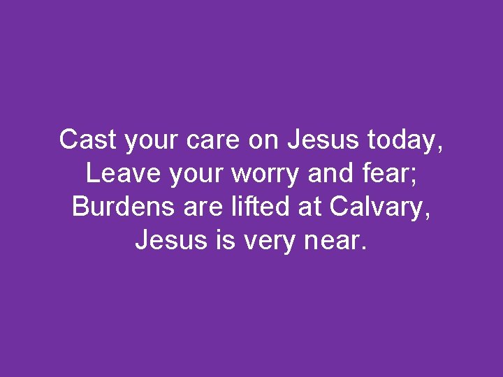 Cast your care on Jesus today, Leave your worry and fear; Burdens are lifted