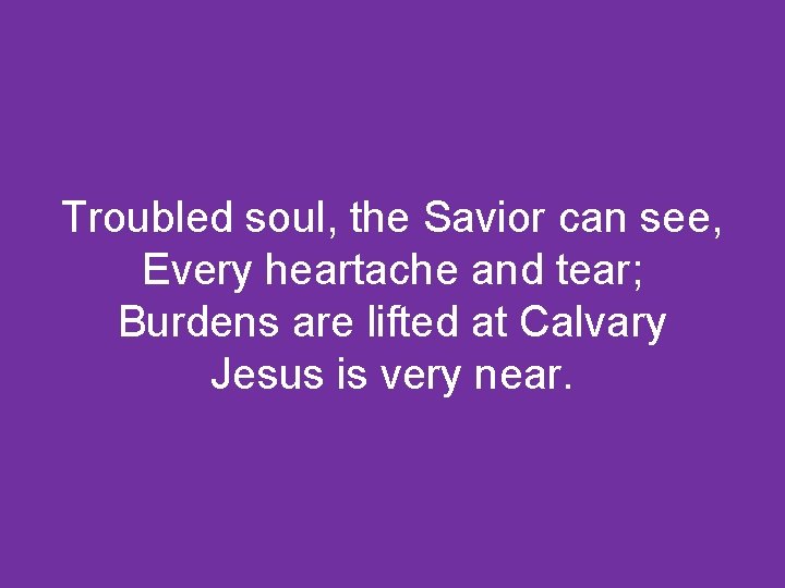 Troubled soul, the Savior can see, Every heartache and tear; Burdens are lifted at