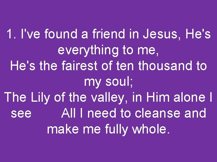 1. I've found a friend in Jesus, He's everything to me, He's the fairest