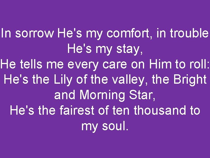 In sorrow He's my comfort, in trouble He's my stay, He tells me every