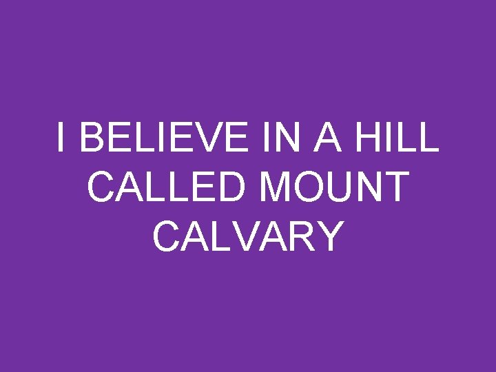 I BELIEVE IN A HILL CALLED MOUNT CALVARY 