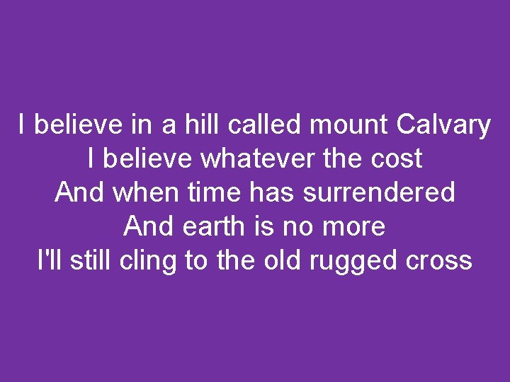 I believe in a hill called mount Calvary I believe whatever the cost And