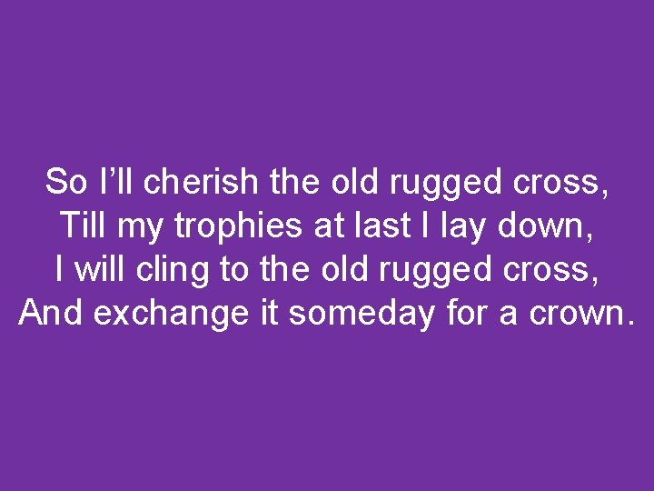 So I’ll cherish the old rugged cross, Till my trophies at last I lay