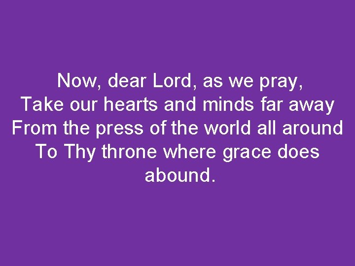 Now, dear Lord, as we pray, Take our hearts and minds far away From
