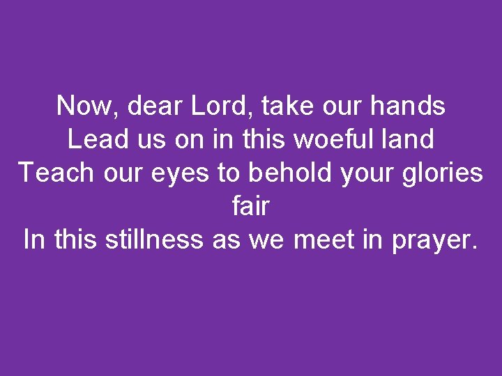 Now, dear Lord, take our hands Lead us on in this woeful land Teach