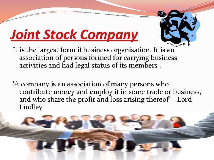 Joint Stock Company It is the largest form if business organisation. It is an