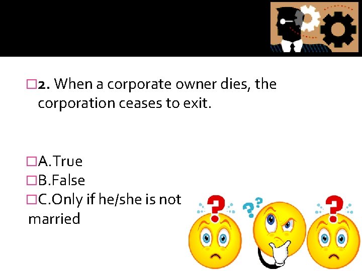 � 2. When a corporate owner dies, the corporation ceases to exit. �A. True
