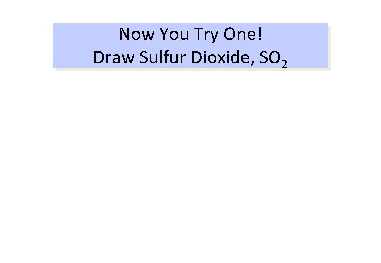 Now You Try One! Draw Sulfur Dioxide, SO 2 