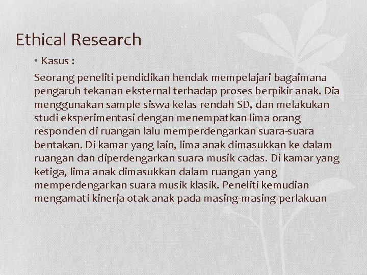 Ethical Research • Kasus : Seorang peneliti pendidikan hendak mempelajari bagaimana pengaruh tekanan eksternal