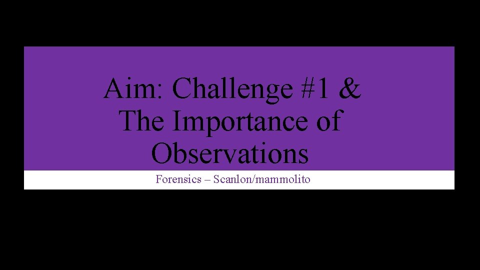 Aim: Challenge #1 & The Importance of Observations Forensics – Scanlon/mammolito 
