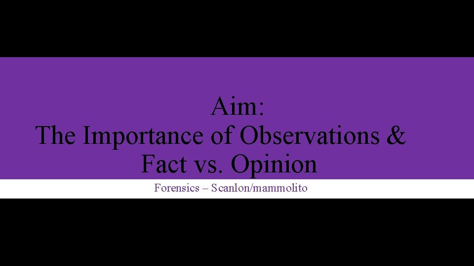 Aim: The Importance of Observations & Fact vs. Opinion Forensics – Scanlon/mammolito 