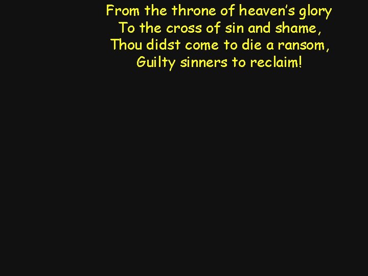 From the throne of heaven’s glory To the cross of sin and shame, Thou