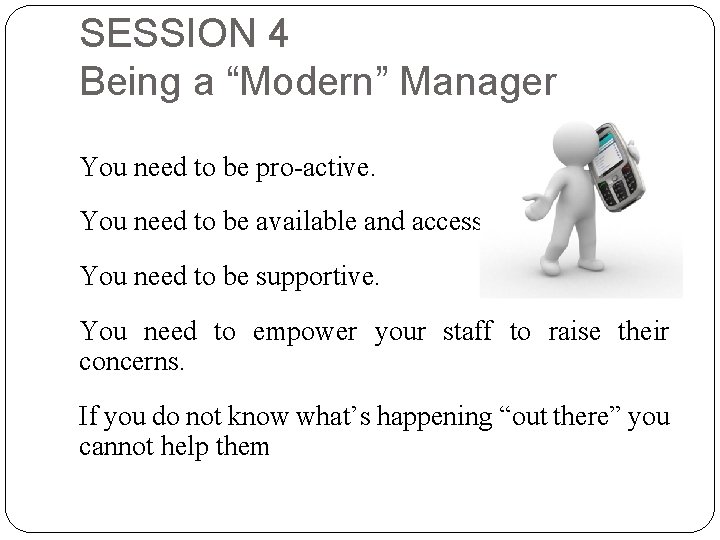 SESSION 4 Being a “Modern” Manager You need to be pro-active. You need to