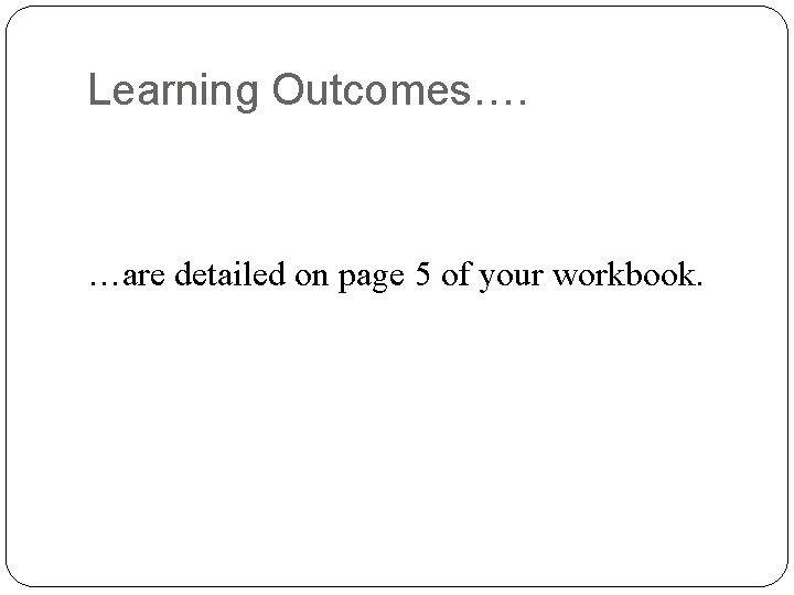 Learning Outcomes…. …are detailed on page 5 of your workbook. 