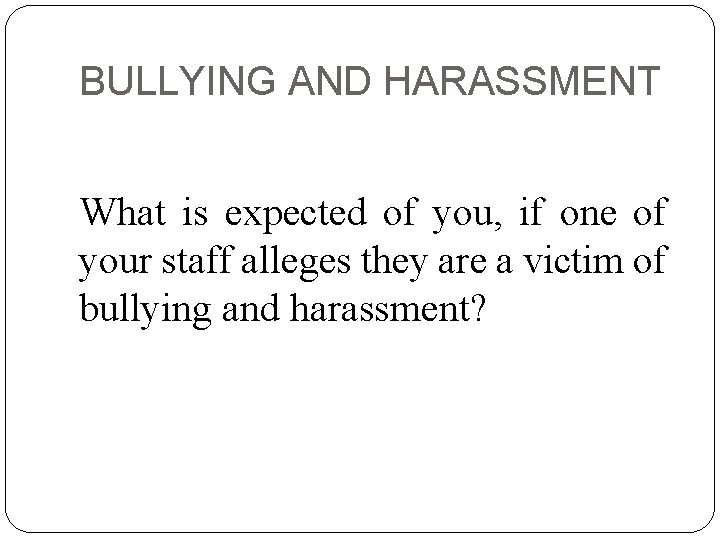 BULLYING AND HARASSMENT What is expected of you, if one of your staff alleges