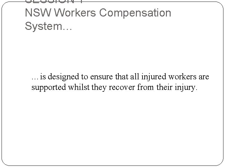 SESSION 1 NSW Workers Compensation System… …is designed to ensure that all injured workers