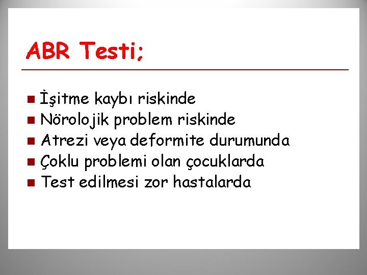 ABR Testi; İşitme kaybı riskinde n Nörolojik problem riskinde n Atrezi veya deformite durumunda