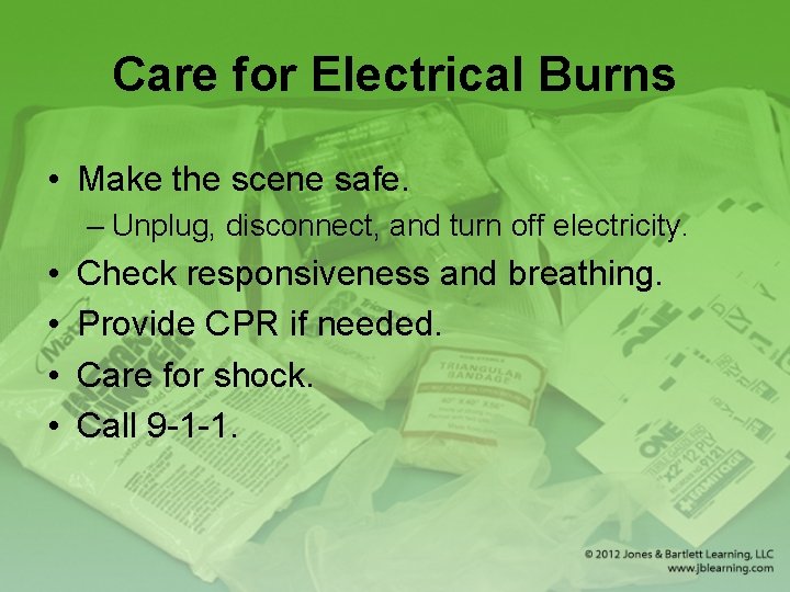 Care for Electrical Burns • Make the scene safe. – Unplug, disconnect, and turn