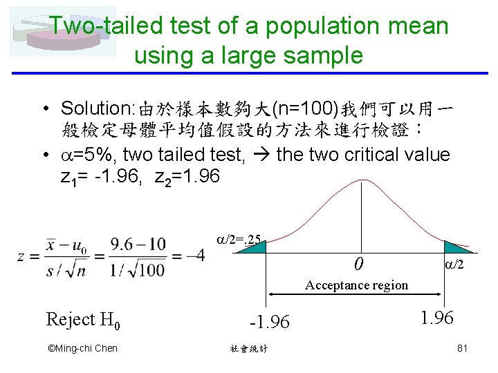 Two-tailed test of a population mean using a large sample • Solution: 由於樣本數夠大(n=100)我們可以用一 般檢定母體平均值假設的方法來進行檢證：