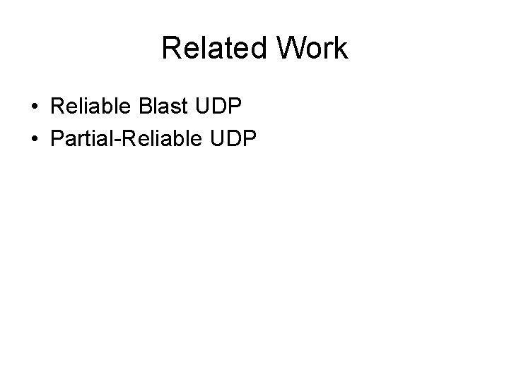 Related Work • Reliable Blast UDP • Partial-Reliable UDP 