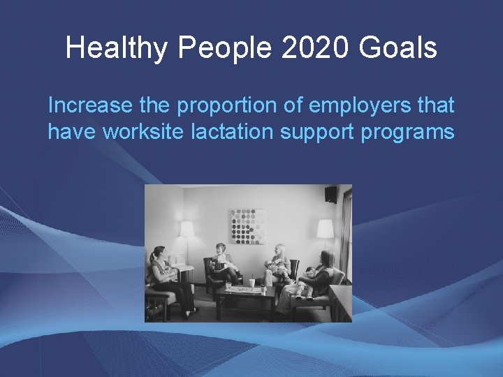 Healthy People 2020 Goals Increase the proportion of employers that have worksite lactation support Healthy People 2020 Goals Increase the proportion of employers that have worksite lactation support