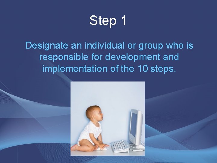 Step 1 Designate an individual or group who is responsible for development and implementation Step 1 Designate an individual or group who is responsible for development and implementation