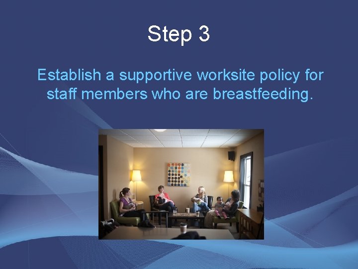 Step 3 Establish a supportive worksite policy for staff members who are breastfeeding. Step 3 Establish a supportive worksite policy for staff members who are breastfeeding.