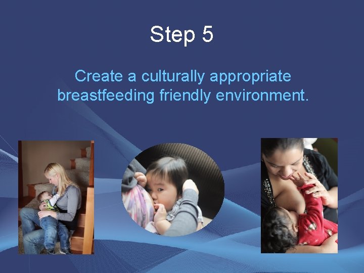 Step 5 Create a culturally appropriate breastfeeding friendly environment. Step 5 Create a culturally appropriate breastfeeding friendly environment.
