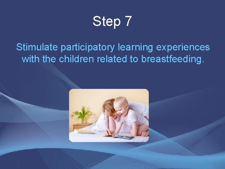 Step 7 Stimulate participatory learning experiences with the children related to breastfeeding. Step 7 Stimulate participatory learning experiences with the children related to breastfeeding.