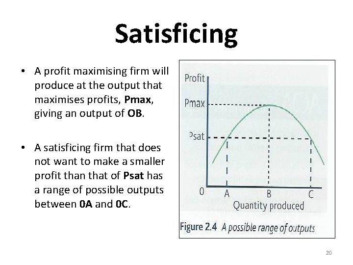 Satisficing • A profit maximising firm will produce at the output that maximises profits,