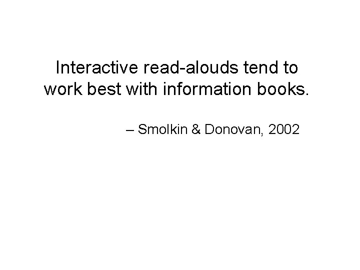 Interactive read-alouds tend to work best with information books. – Smolkin & Donovan, 2002