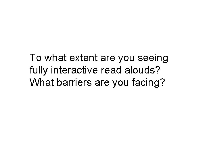 To what extent are you seeing fully interactive read alouds? What barriers are you