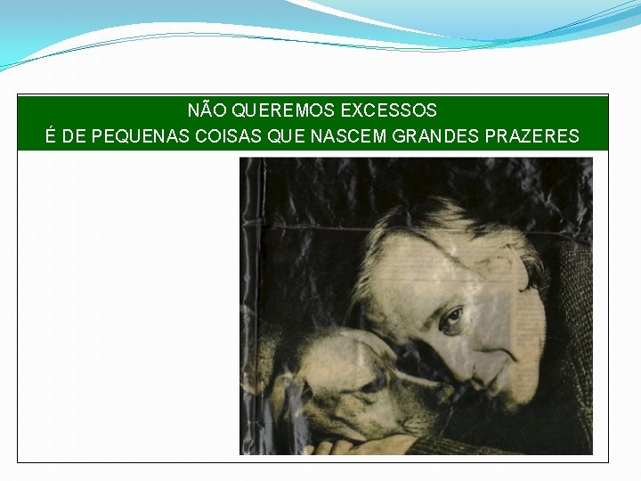 NÃO QUEREMOS EXCESSOS É DE PEQUENAS COISAS QUE NASCEM GRANDES PRAZERES 