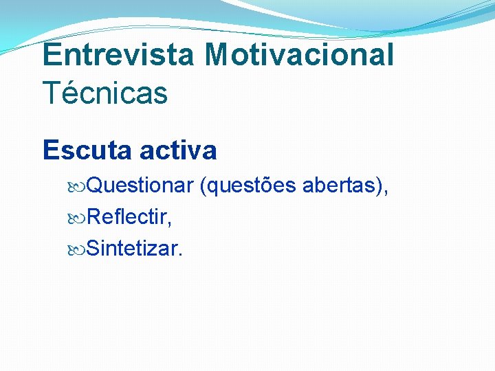 Entrevista Motivacional Técnicas Escuta activa Questionar (questões abertas), Reflectir, Sintetizar. 