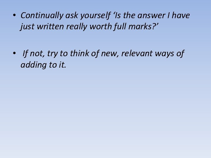  • Continually ask yourself ‘Is the answer I have just written really worth
