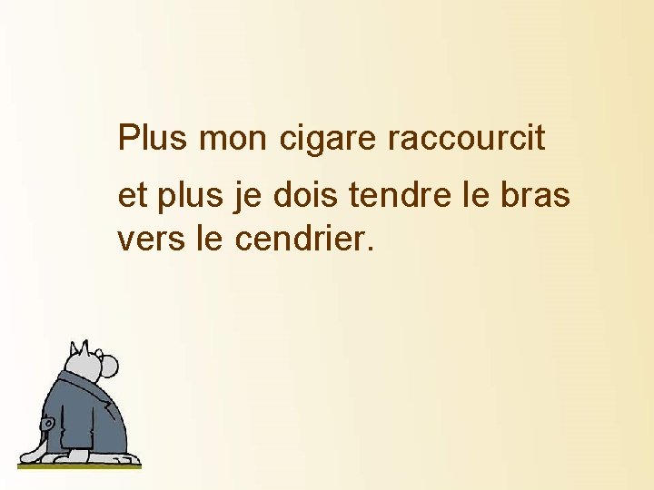 Plus mon cigare raccourcit et plus je dois tendre le bras vers le cendrier.