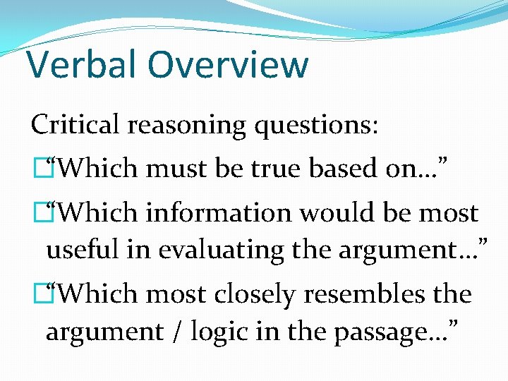 Verbal Overview Critical reasoning questions: �“Which must be true based on…” �“Which information would