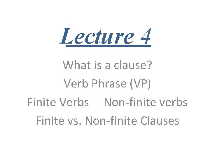 Lecture 4 What is a clause? Verb Phrase (VP) Finite Verbs Non-finite verbs Finite