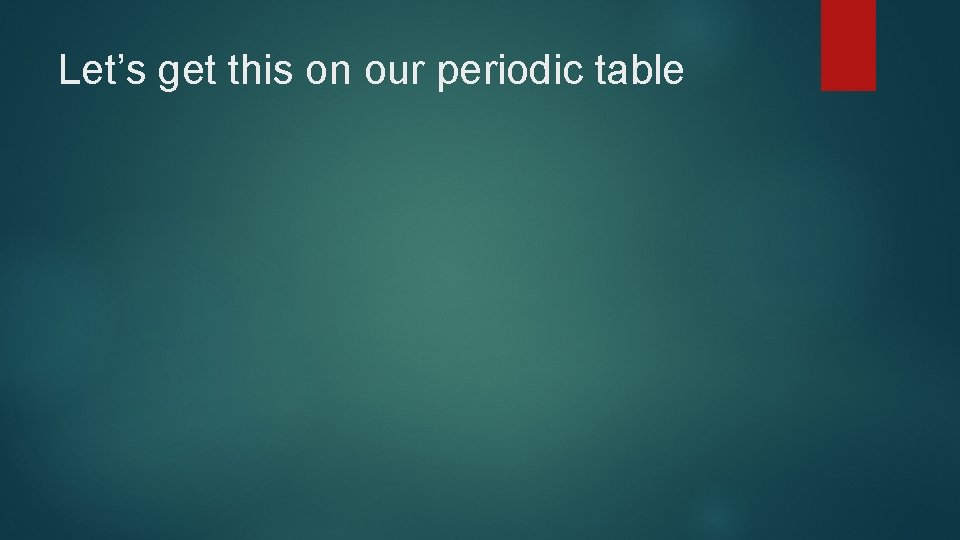 Let’s get this on our periodic table 