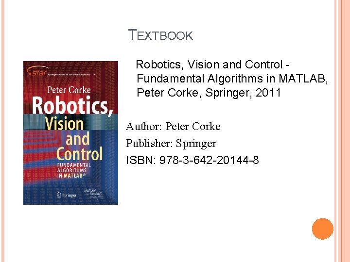 TEXTBOOK Robotics, Vision and Control Fundamental Algorithms in MATLAB, Peter Corke, Springer, 2011 Author: