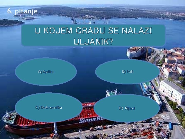 6. pitanje U KOJEM GRADU SE NALAZI ULJANIK? A) Splitu C) Dubrovniku B) Puli