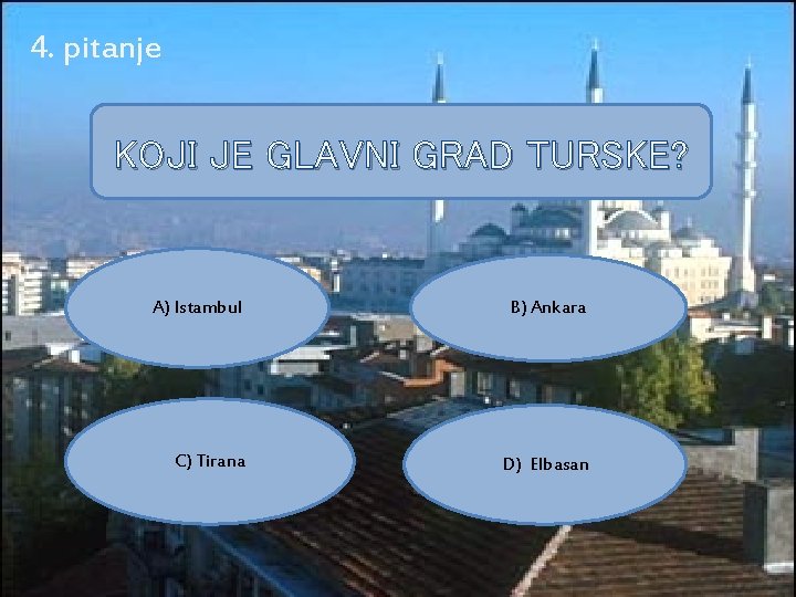 4. pitanje KOJI JE GLAVNI GRAD TURSKE? A) Istambul B) Ankara C) Tirana D)