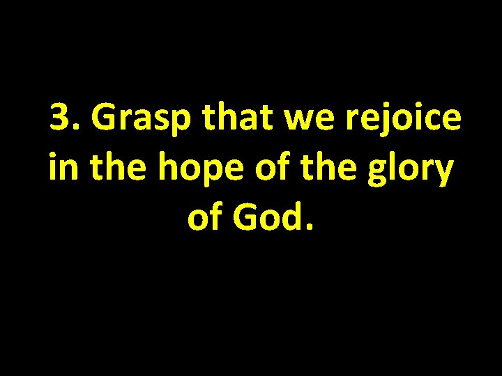 3. Grasp that we rejoice in the hope of the glory of God. 