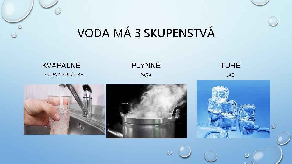 VODA MÁ 3 SKUPENSTVÁ KVAPALNÉ VODA Z KOHÚTIKA PLYNNÉ TUHÉ PARA ĽAD 