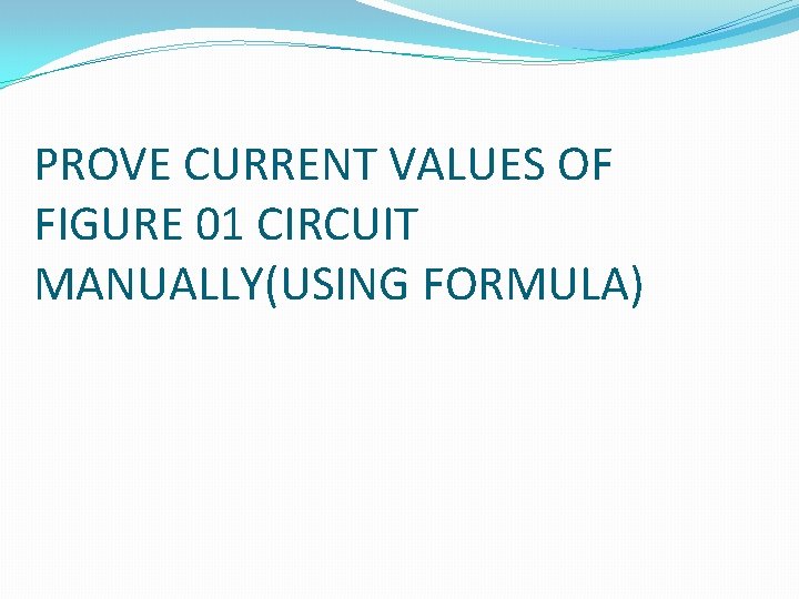 PROVE CURRENT VALUES OF FIGURE 01 CIRCUIT MANUALLY(USING FORMULA) 