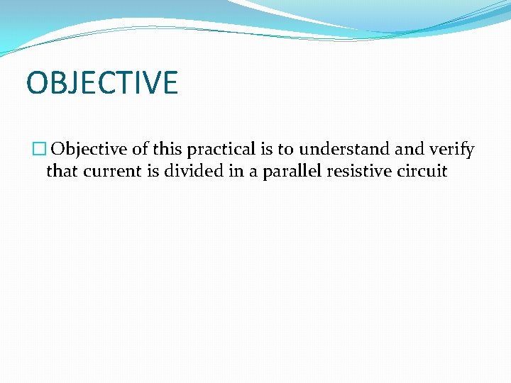 OBJECTIVE � Objective of this practical is to understand verify that current is divided