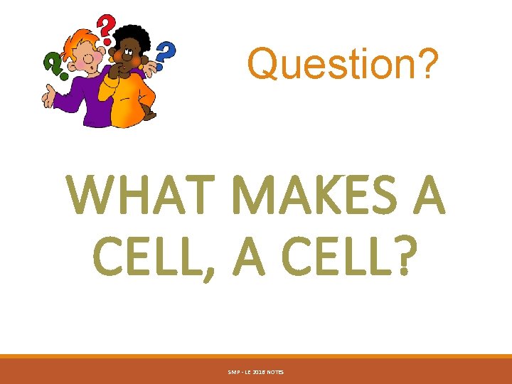 Question? WHAT MAKES A CELL, A CELL? SMP - LE 2016 NOTES 