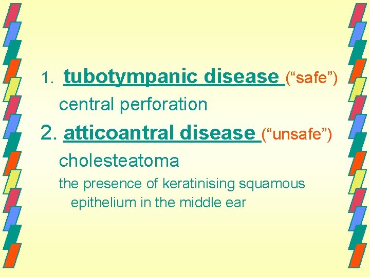 1. tubotympanic disease (“safe”) central perforation 2. atticoantral disease (“unsafe”) cholesteatoma the presence of
