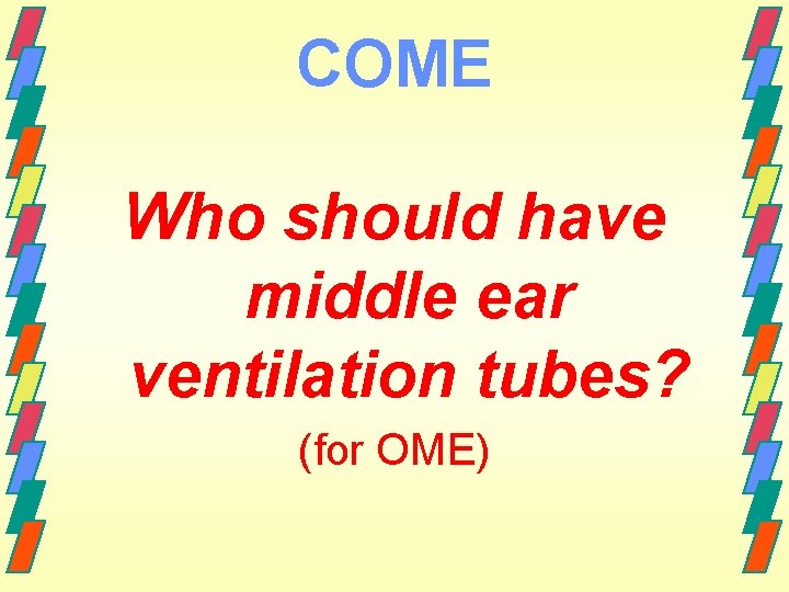 COME Who should have middle ear ventilation tubes? (for OME) 