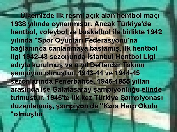 Ülkemizde ilk resmi açık alan hentbol maçı 1938 yılında oynanmıştır. Ancak Türkiye'de hentbol, voleybol